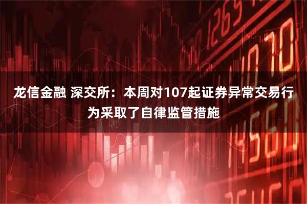 龙信金融 深交所：本周对107起证券异常交易行为采取了自律监管措施