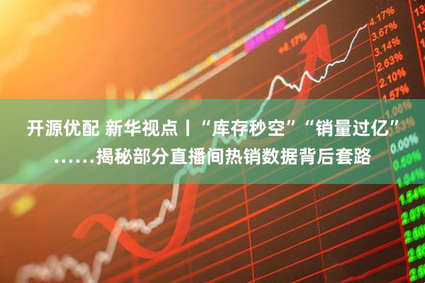 开源优配 新华视点丨“库存秒空”“销量过亿”……揭秘部分直播间热销数据背后套路