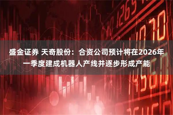 盛金证券 天奇股份：合资公司预计将在2026年一季度建成机器人产线并逐步形成产能