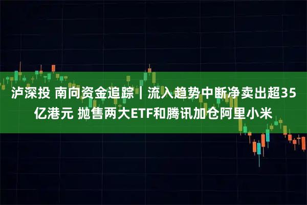 泸深投 南向资金追踪｜流入趋势中断净卖出超35亿港元 抛售两大ETF和腾讯加仓阿里小米
