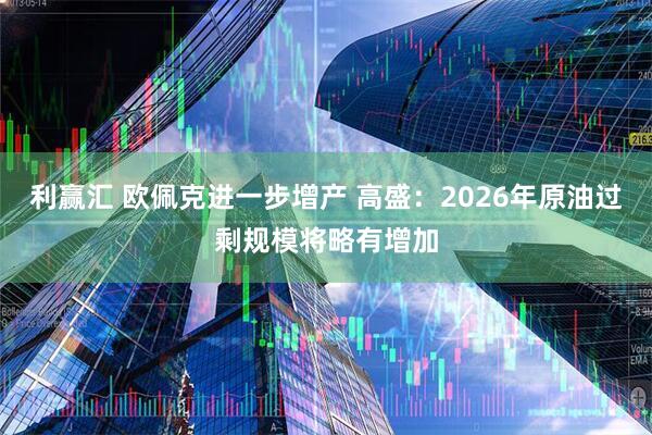 利赢汇 欧佩克进一步增产 高盛：2026年原油过剩规模将略有增加